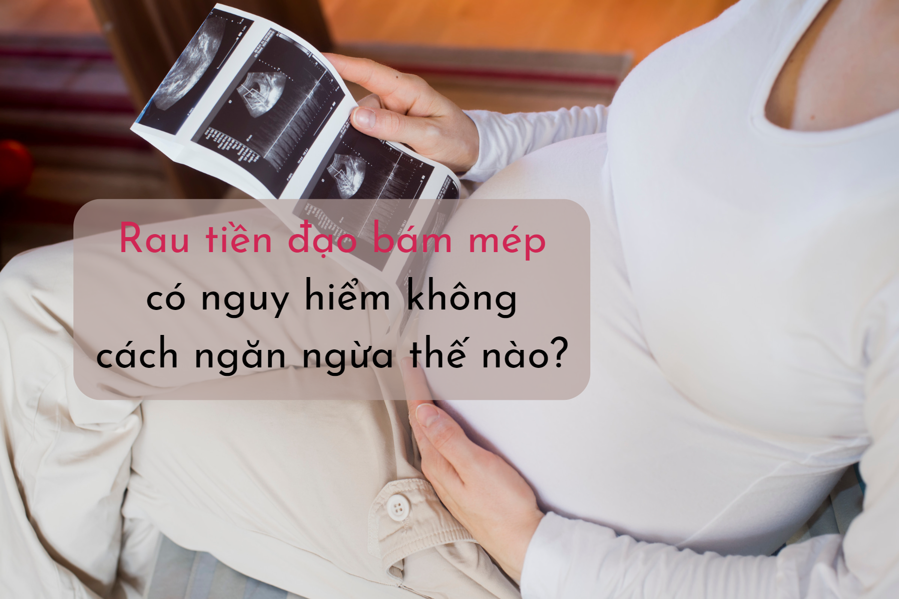 Sức khoẻ của mẹ và bé luôn là vấn đề được ưu tiên hàng đầu khi mang thai